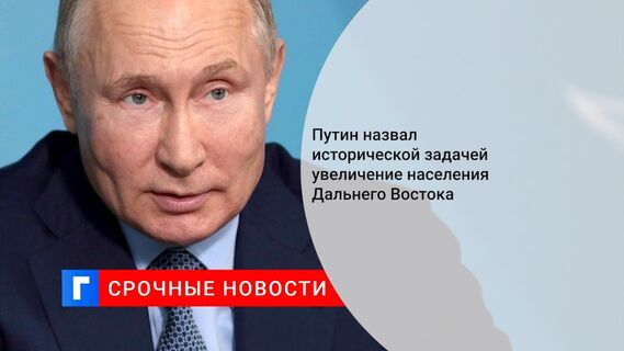 Путин назвал исторической задачей увеличение населения Дальнего Востока