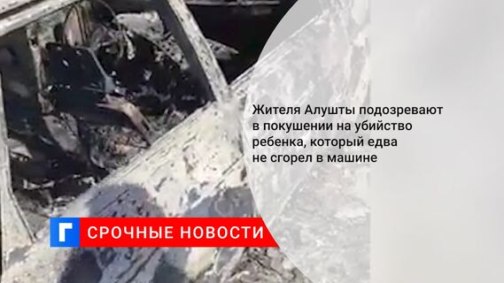 Жителя Алушты подозревают в покушении на убийство ребенка, который едва не сгорел в машине