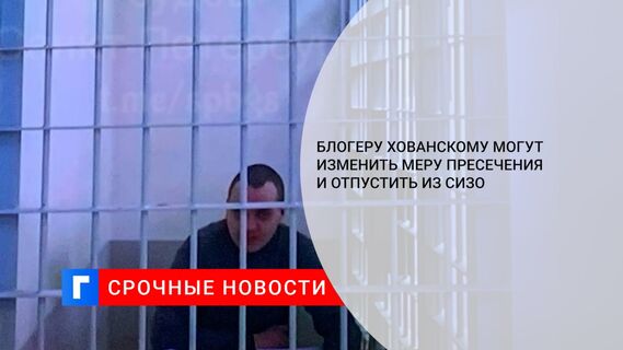 Блогеру Хованскому могут изменить меру пресечения и отпустить из СИЗО