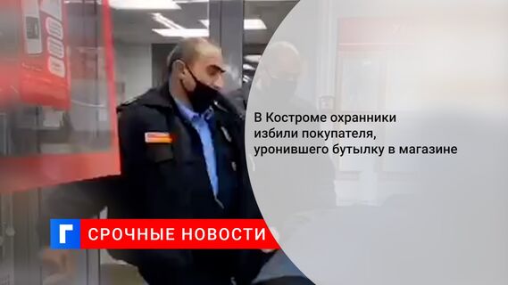 В Костроме охранники избили покупателя, уронившего бутылку в магазине