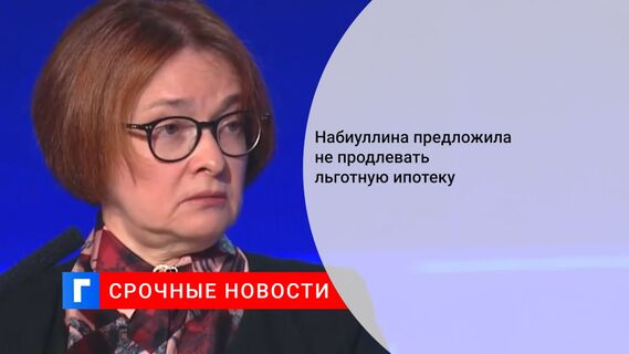 Набиуллина предложила не продлевать льготную ипотеку