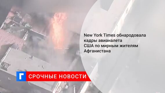 New York Times обнародовала кадры авианалета США по мирным жителям Афганистана