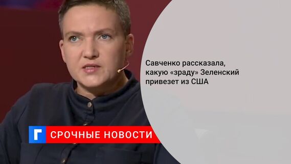 Савченко рассказала, какую «зраду» Зеленский привезет из США