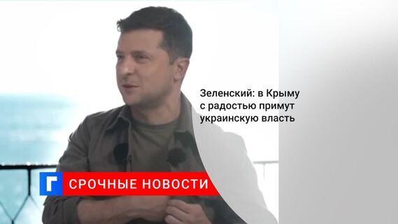 Президент Украины Владимир Зеленский: в Крыму «с радостью» примут власть Киева