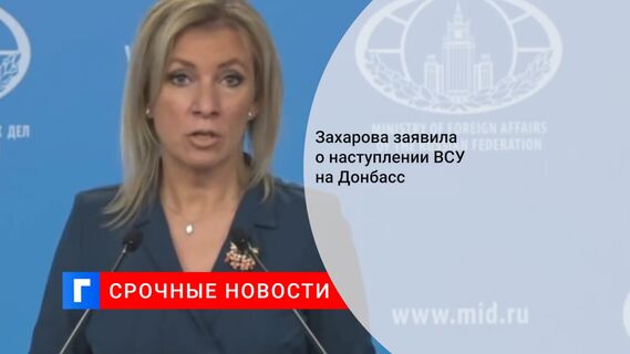 Захарова заявила о наступлении ВСУ на Донбасс