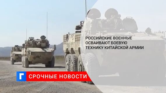 Военнослужащие ВС РФ прибыли в Китай, чтобы освоить современную технику НОАК