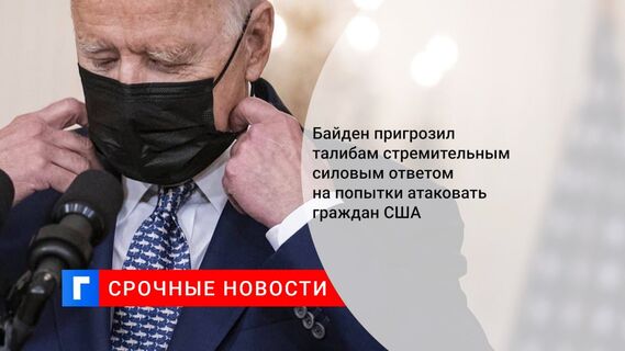 Байден пригрозил талибам стремительным силовым ответом на попытки атаковать граждан США