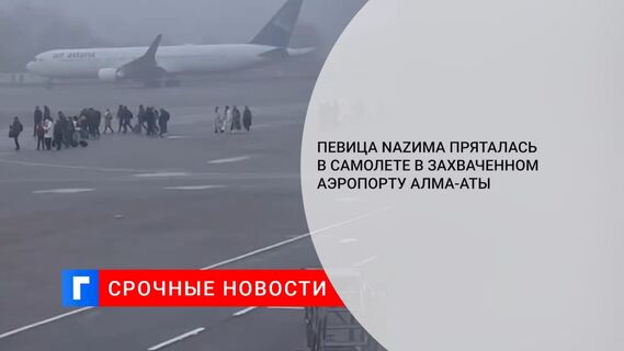 Певица Nazима пряталась в самолете в захваченном аэропорту Алма-Аты