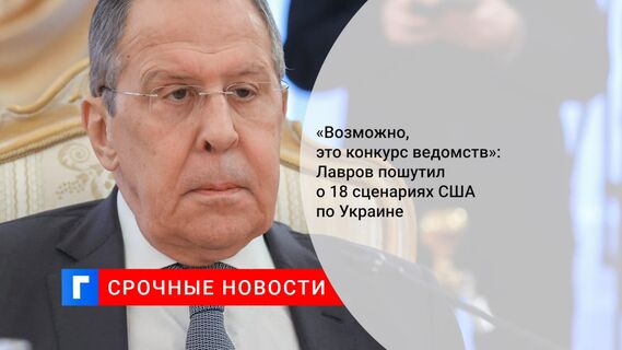 «Возможно, это конкурс ведомств»: Лавров пошутил о 18 сценариях США по Украине