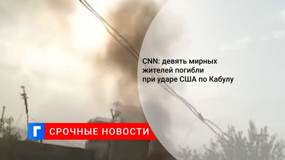 CNN: девять мирных жителей погибли при ударе США по Кабулу