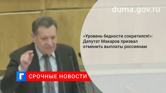 «Уровень бедности сократился!»: Депутат Макаров призвал отменить выплаты россиянам