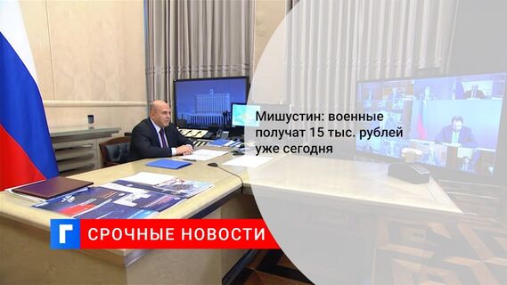 Мишустин: военные получат 15 тыс. рублей уже сегодня