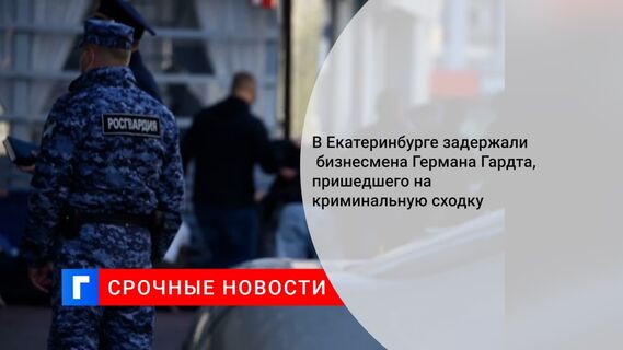 В Екатеринбурге задержали бизнесмена Германа Гардта, пришедшего на криминальную сходку