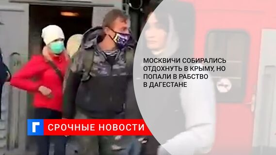 Москвичи собирались отдохнуть в Крыму, но попали в рабство в Дагестане