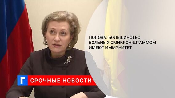 Глава Роспотребнадзора Попова: большинство больных с омикрон-штаммом имеют иммунитет