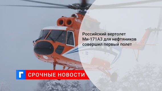 Российский вертолет Ми-171А3 для нефтяников совершил первый полет