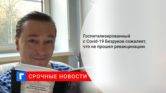 Госпитализированный с Covid-19 Безруков сожалеет, что не прошел ревакцинацию