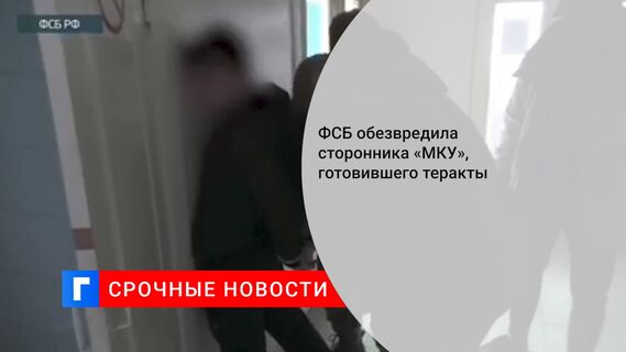 ФСБ обезвредила сторонника «МКУ», готовившего теракты