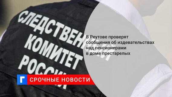 В Реутове проверят сообщения об издевательствах над пенсионерами в доме престарелых