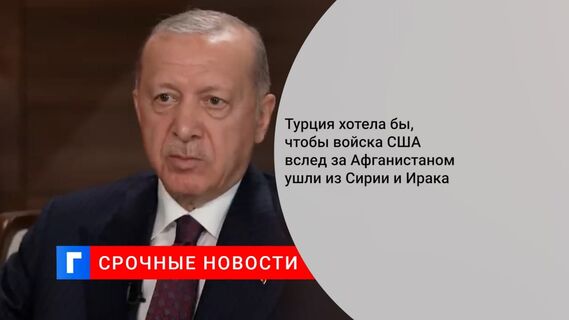 Эрдоган: Турция хотела бы, чтобы войска США вслед за Афганистаном ушли из Сирии и Ирака