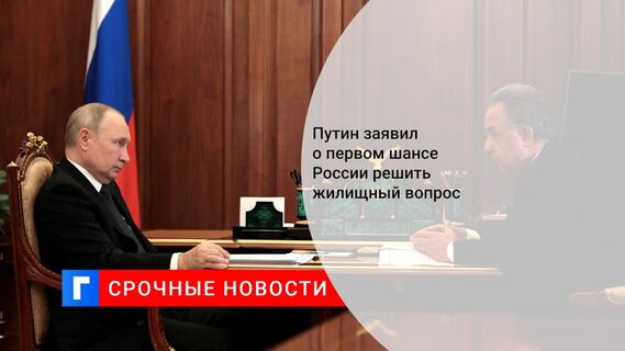 Путин заявил о первом шансе России решить жилищный вопрос