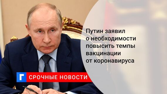 Путин заявил о необходимости повысить темпы вакцинации от коронавируса