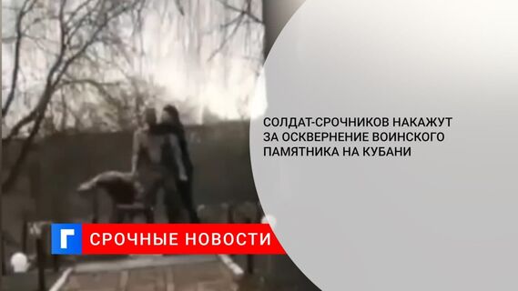 Солдат-срочников накажут за осквернение воинского памятника на Кубани