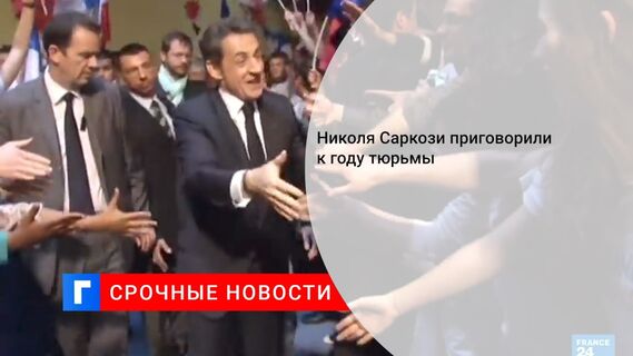 Николя Саркози приговорили к году тюрьмы 