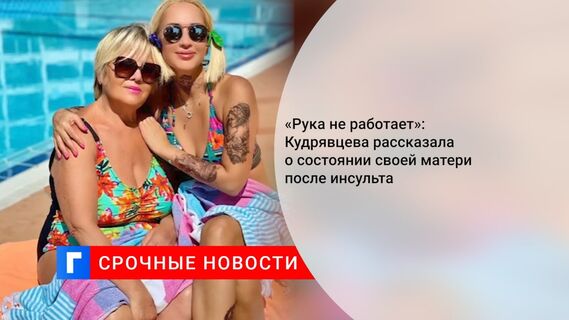«Рука не работает»: Кудрявцева рассказала о состоянии своей матери после инсульта