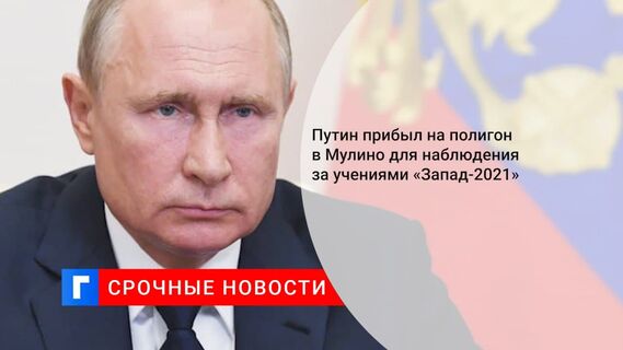 Путин прибыл на полигон Мулино, где будет наблюдать за учениями «Запад-2021»