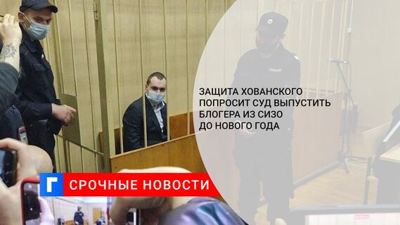 Защита Хованского попросит суд выпустить блогера из СИЗО до Нового года