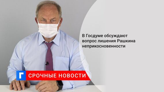 В Госдуме обсуждают вопрос лишения Рашкина неприкосновенности
