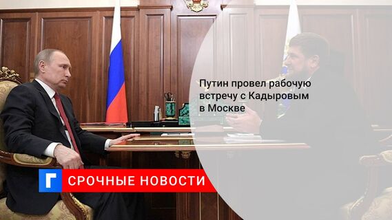 Путин провел рабочую встречу с Кадыровым в Москве