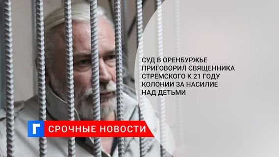 Суд в Оренбуржье приговорил священника Стремского к 21 году колонии за насилие над детьми