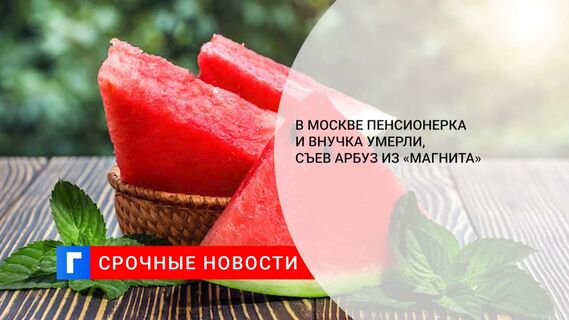СК завел дело после смерти двух человек после отравления арбузом в Москве