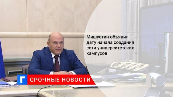 Мишустин объявил дату начала создания сети университетских кампусов