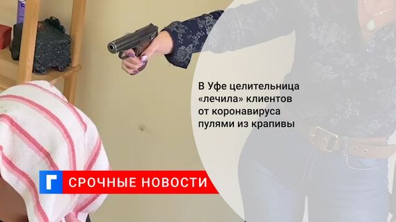 В Уфе целительница «лечила» клиентов от коронавируса пулями из крапивы 