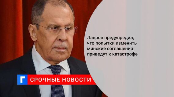 Лавров предупредил, что попытки изменить минские соглашения приведут к катастрофе