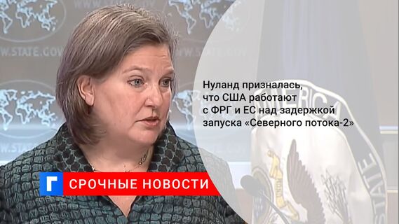 Нуланд призналась, что США работают с ФРГ и ЕС над задержкой запуска «Северного потока-2»