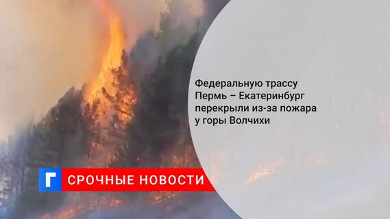 Федеральную трассу Пермь – Екатеринбург перекрыли из-за пожара у горы Волчихи