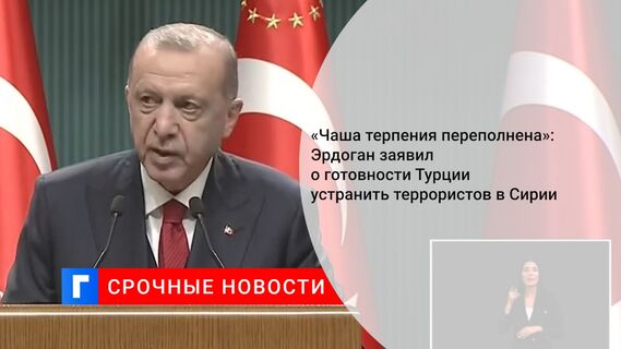 «Чаша терпения переполнена»: Эрдоган заявил о готовности Турции устранить террористов в Сирии