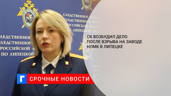 СК возбудил дело после взрыва на заводе НЛМК в Липецке