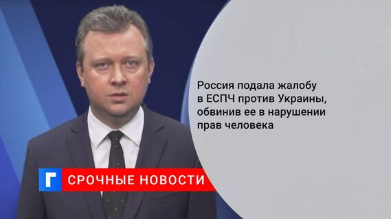Россия подала жалобу в ЕСПЧ против Украины, обвинив ее в нарушении прав человека
