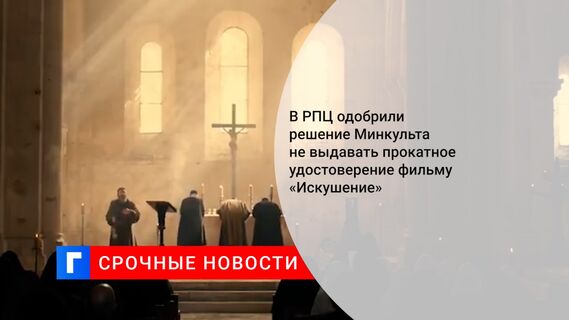 В РПЦ одобрили решение Минкульта не выдавать прокатное удостоверение фильму «Искушение» 