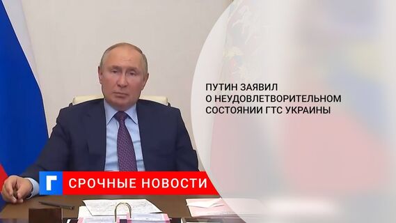 Путин заявил о неудовлетворительном состоянии ГТС Украины 