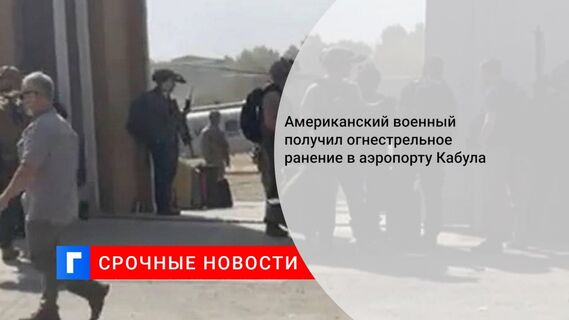 Американский военный получил огнестрельное ранение в аэропорту Кабула