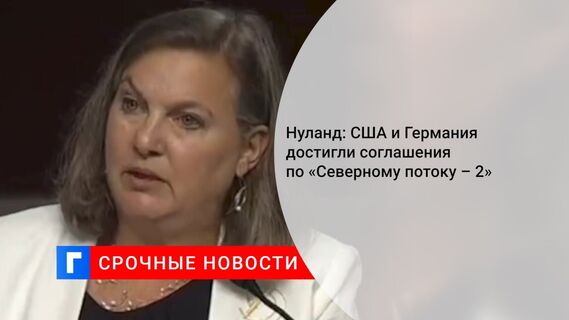 Нуланд: США и Германия достигли соглашения по «Северному потоку – 2»
