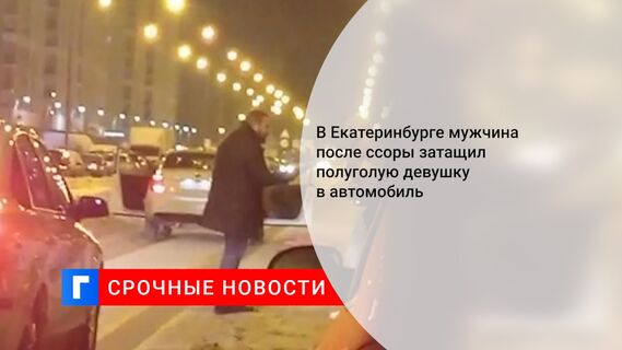 В Екатеринбурге мужчина после ссоры затащил полуголую девушку в автомобиль