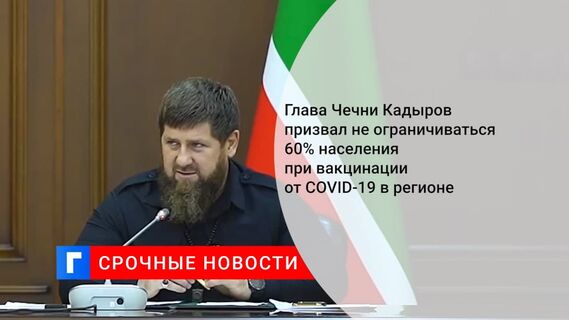 Глава Чечни Кадыров призвал не ограничиваться 60% населения при вакцинации от COVID-19 в регионе