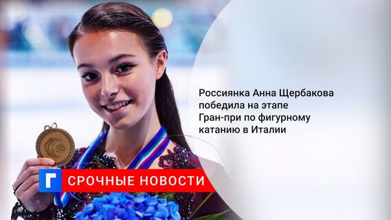 Россиянка Анна Щербакова победила на этапе Гран-при по фигурному катанию в Италии